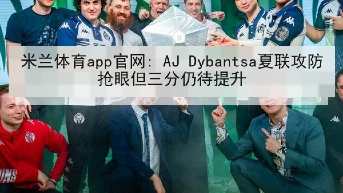 米兰体育app官网: AJ Dybantsa夏联攻防抢眼但三分仍待提升