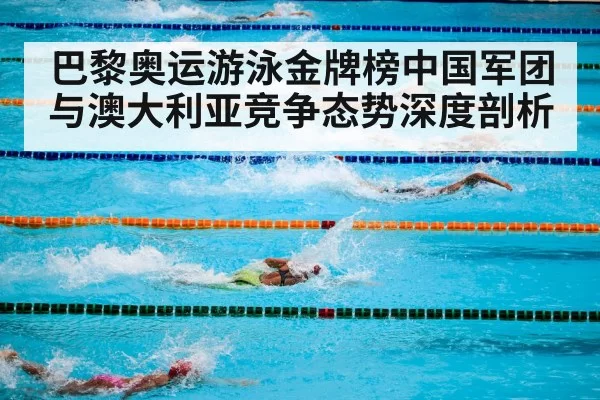 巴黎奥运游泳金牌榜中国军团与澳大利亚竞争态势深度剖析