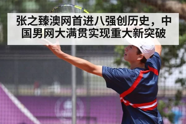 张之臻澳网首进八强创历史，中国男网大满贯实现重大新突破