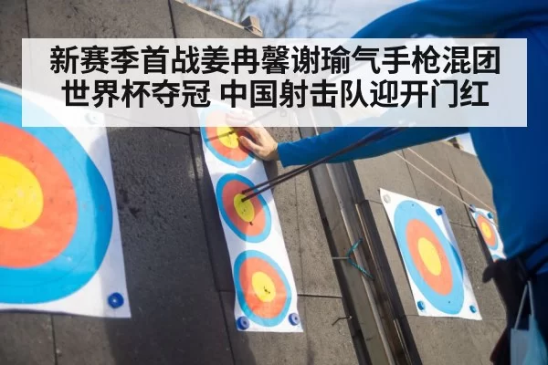 新赛季首战姜冉馨谢瑜气手枪混团世界杯夺冠 中国射击队迎开门红