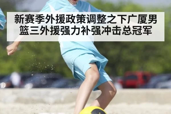 新赛季外援政策调整之下广厦男篮三外援强力补强冲击总冠军